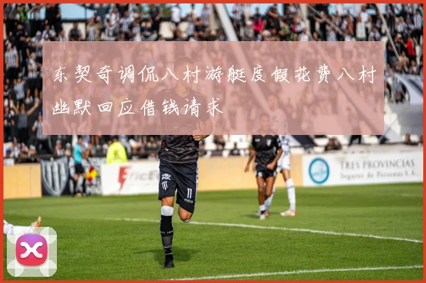 东契奇调侃八村游艇度假花费八村幽默回应借钱请求